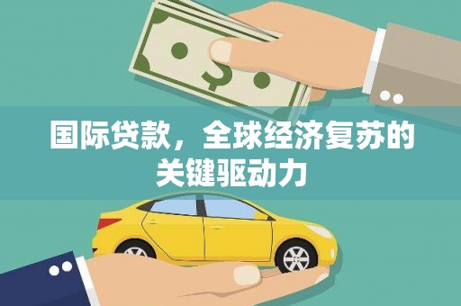 惠来国际贷款，全球经济复苏的关键驱动力