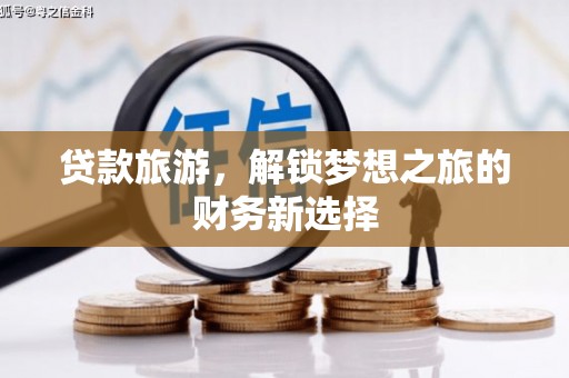 惠来贷款旅游，解锁梦想之旅的财务新选择