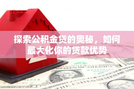 惠来探索公积金贷的奥秘，如何最大化你的贷款优势