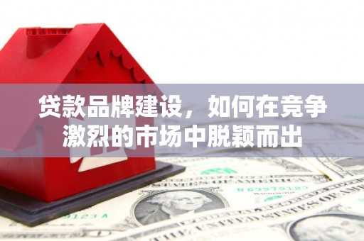 惠来贷款品牌建设，如何在竞争激烈的市场中脱颖而出