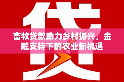 惠来畜牧贷款助力乡村振兴，金融支持下的农业新机遇