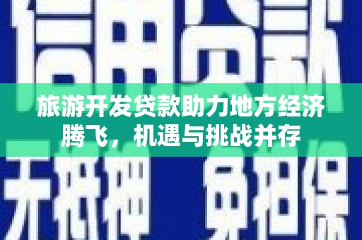 惠来旅游开发贷款助力地方经济腾飞，机遇与挑战并存