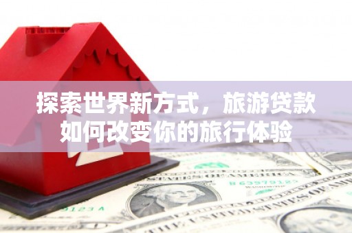 惠来探索世界新方式，旅游贷款如何改变你的旅行体验