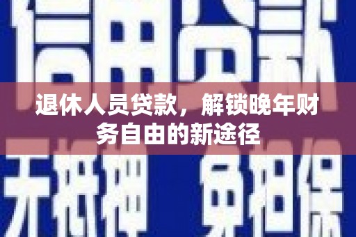 惠来退休人员贷款，解锁晚年财务自由的新途径