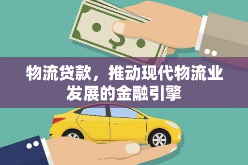 惠来物流贷款，推动现代物流业发展的金融引擎