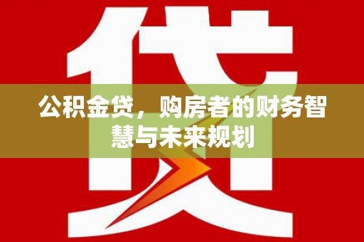 惠来公积金贷，购房者的财务智慧与未来规划