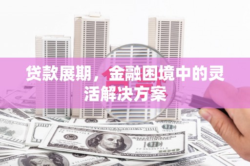 惠来贷款展期，金融困境中的灵活解决方案