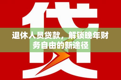 惠来退休人员贷款，解锁晚年财务自由的新途径