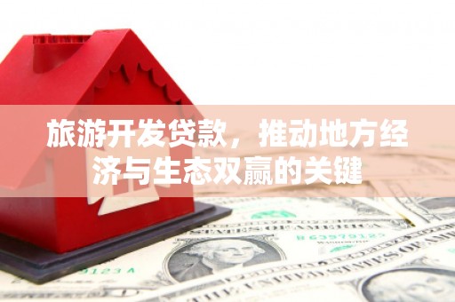 惠来旅游开发贷款，推动地方经济与生态双赢的关键