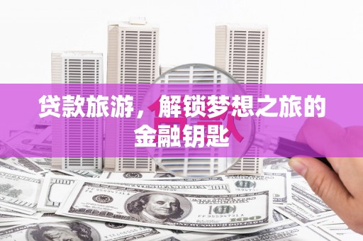 惠来贷款旅游，解锁梦想之旅的金融钥匙