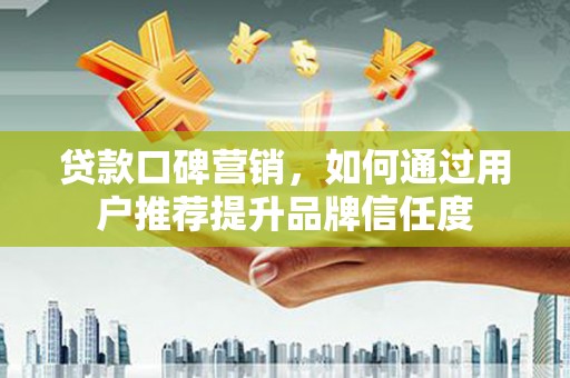 惠来贷款口碑营销，如何通过用户推荐提升品牌信任度