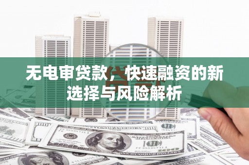 惠来无电审贷款，快速融资的新选择与风险解析