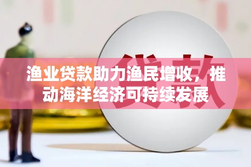 惠来渔业贷款助力渔民增收，推动海洋经济可持续发展
