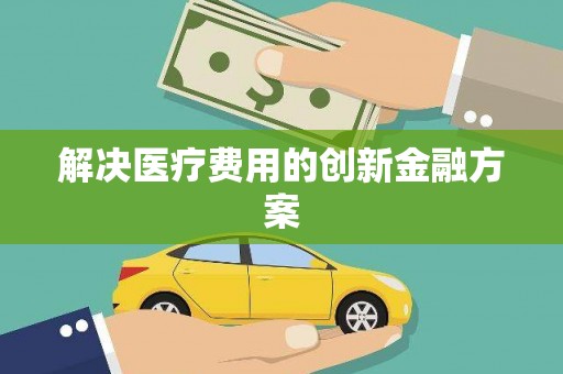 惠来解决医疗费用的创新金融方案