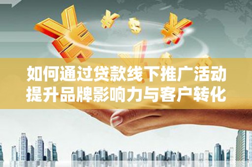 惠来如何通过贷款线下推广活动提升品牌影响力与客户转化率