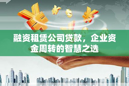 惠来融资租赁公司贷款，企业资金周转的智慧之选