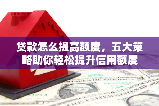 惠来贷款怎么提高额度，五大策略助你轻松提升信用额度