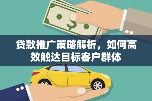 惠来贷款推广策略解析，如何高效触达目标客户群体