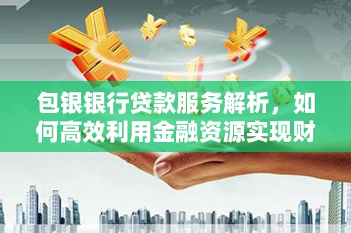 惠来包银银行贷款服务解析，如何高效利用金融资源实现财富增长