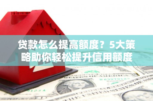 惠来贷款怎么提高额度？5大策略助你轻松提升信用额度