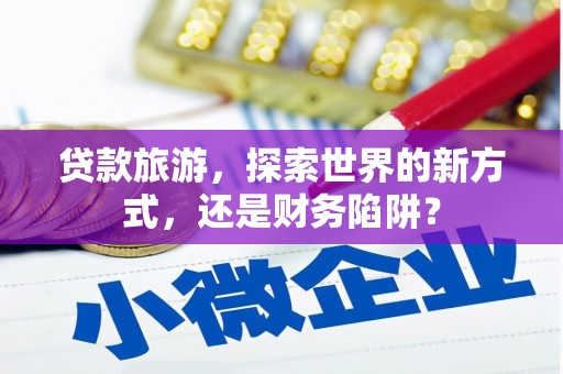 惠来贷款旅游，探索世界的新方式，还是财务陷阱？