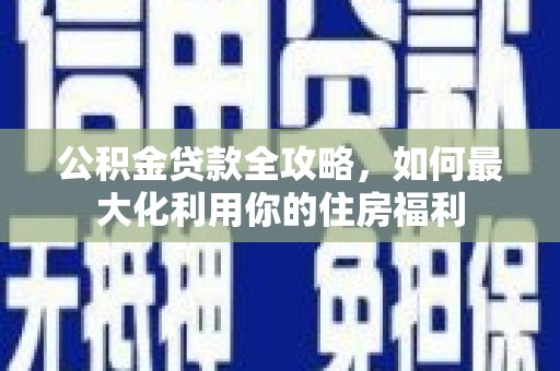 惠来公积金贷款全攻略，如何最大化利用你的住房福利