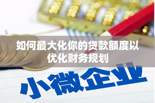 惠来如何最大化你的贷款额度以优化财务规划