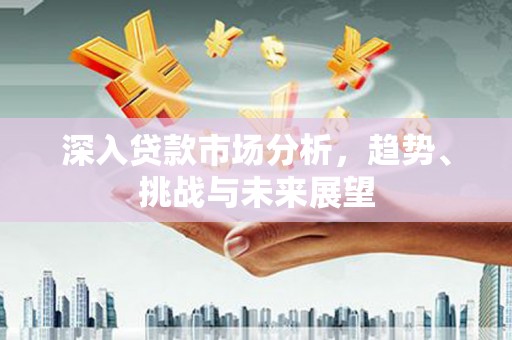 惠来深入贷款市场分析，趋势、挑战与未来展望