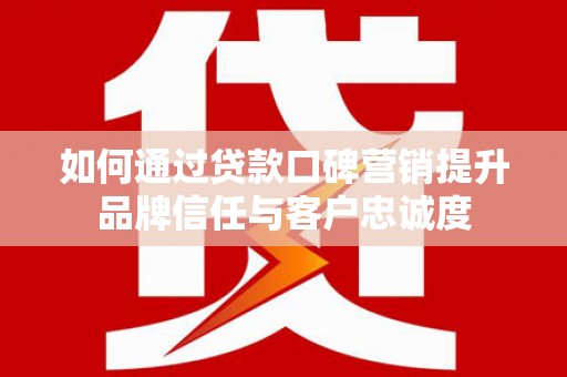 惠来如何通过贷款口碑营销提升品牌信任与客户忠诚度