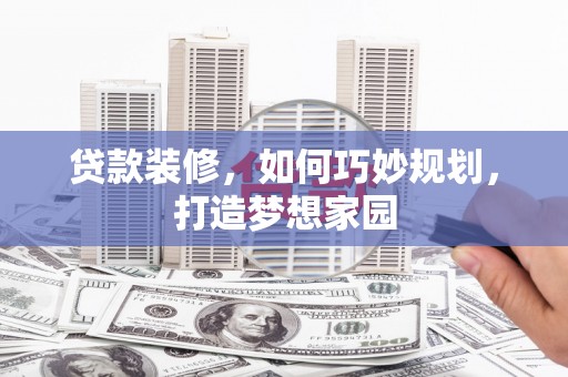 惠来贷款装修，如何巧妙规划，打造梦想家园