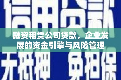 惠来融资租赁公司贷款，企业发展的资金引擎与风险管理