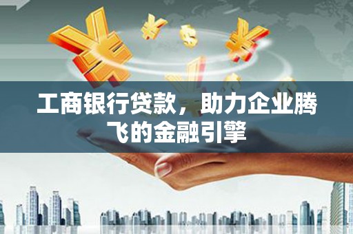 惠来工商银行贷款，助力企业腾飞的金融引擎