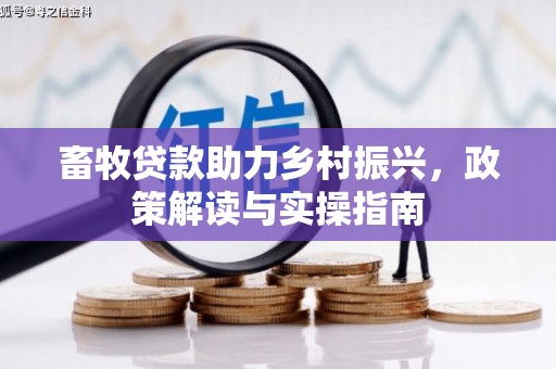 惠来畜牧贷款助力乡村振兴，政策解读与实操指南