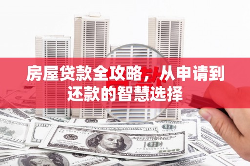 惠来房屋贷款全攻略，从申请到还款的智慧选择