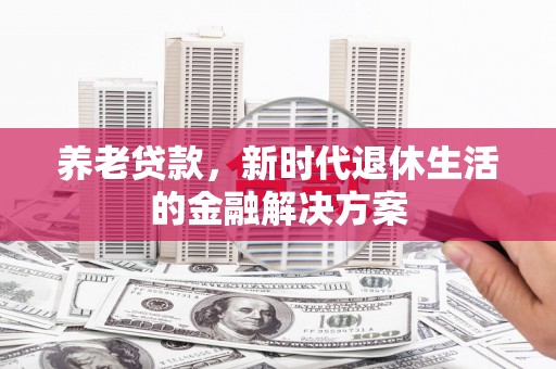 惠来养老贷款，新时代退休生活的金融解决方案