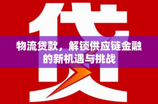 惠来物流贷款，解锁供应链金融的新机遇与挑战