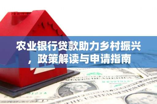 惠来农业银行贷款助力乡村振兴，政策解读与申请指南