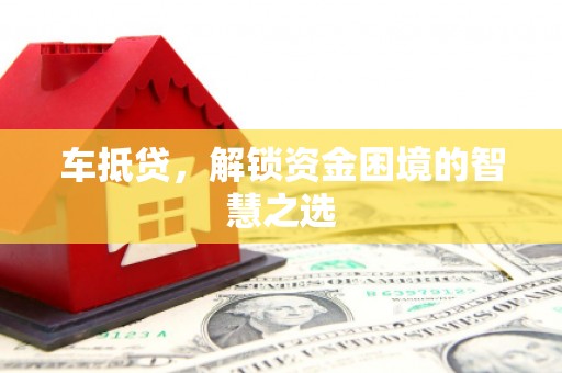 惠来车抵贷，解锁资金困境的智慧之选