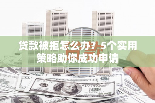 惠来贷款被拒怎么办？5个实用策略助你成功申请
