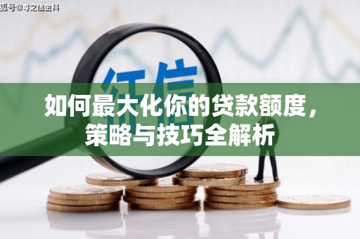惠来如何最大化你的贷款额度，策略与技巧全解析