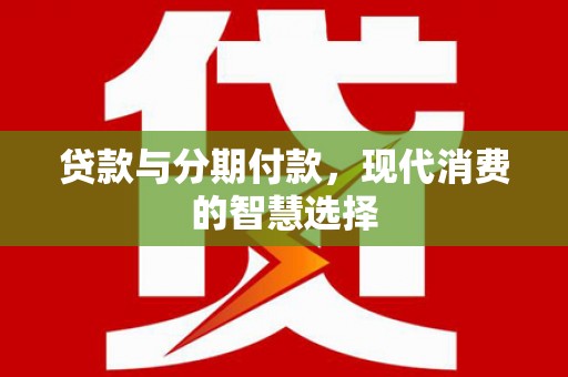 惠来贷款与分期付款，现代消费的智慧选择