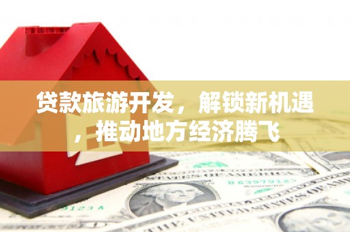 惠来贷款旅游开发，解锁新机遇，推动地方经济腾飞