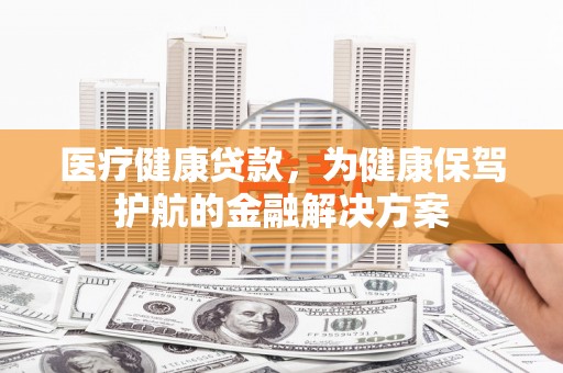 惠来医疗健康贷款，为健康保驾护航的金融解决方案