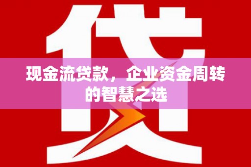 惠来现金流贷款，企业资金周转的智慧之选