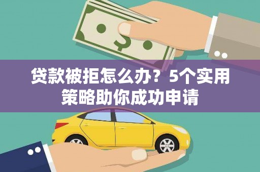 惠来贷款被拒怎么办？5个实用策略助你成功申请