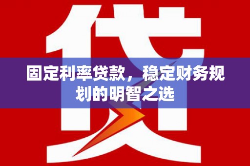 惠来固定利率贷款，稳定财务规划的明智之选
