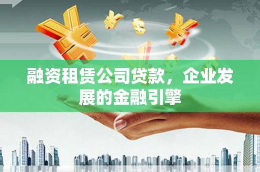 惠来融资租赁公司贷款，企业发展的金融引擎