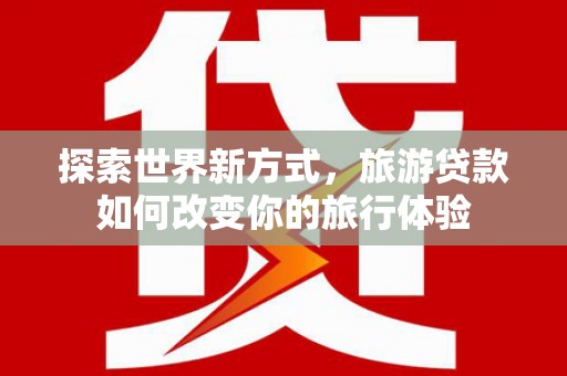 惠来探索世界新方式，旅游贷款如何改变你的旅行体验