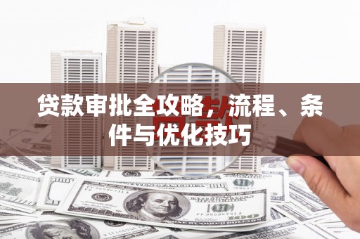 惠来贷款审批全攻略，流程、条件与优化技巧