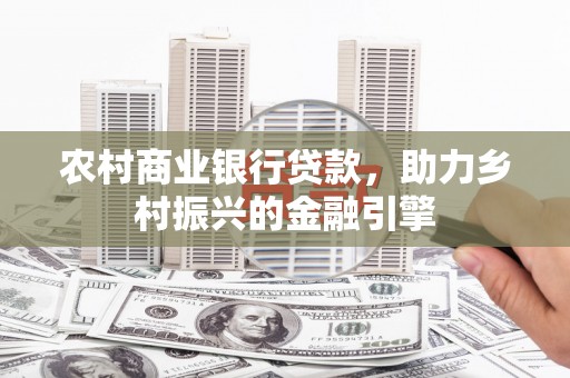 惠来农村商业银行贷款，助力乡村振兴的金融引擎